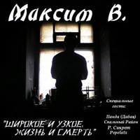 Максим В. - Широкое и Узкое, Жизнь и Смерть